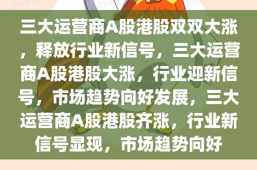 三大运营商A股港股双双大涨，释放行业新信号，三大运营商A股港股大涨，行业迎新信号，市场趋势向好发展，三大运营商A股港股齐涨，行业新信号显现，市场趋势向好