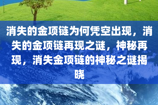 消失的金项链为何凭空出现，消失的金项链再现之谜，神秘再现，消失金项链的神秘之谜揭晓