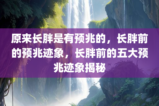 原来长胖是有预兆的，长胖前的预兆迹象，长胖前的五大预兆迹象揭秘