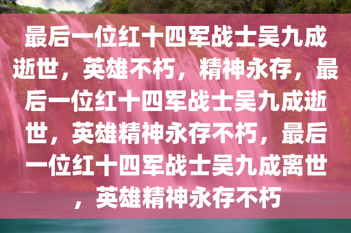 最后一位红十四军战士吴九成逝世，英雄不朽，精神永存，最后一位红十四军战士吴九成逝世，英雄精神永存不朽，最后一位红十四军战士吴九成离世，英雄精神永存不朽