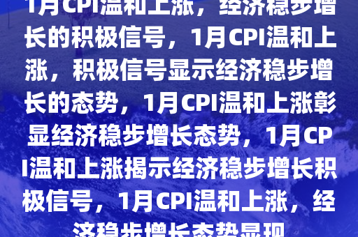 1月CPI温和上涨，经济稳步增长的积极信号，1月CPI温和上涨，积极信号显示经济稳步增长的态势，1月CPI温和上涨彰显经济稳步增长态势，1月CPI温和上涨揭示经济稳步增长积极信号，1月CPI温和上涨，经济稳步增长态势显现