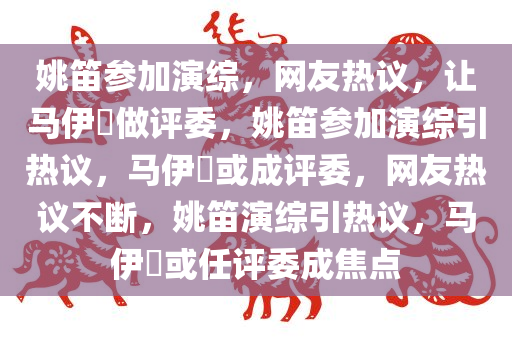 姚笛参加演综，网友热议，让马伊琍做评委，姚笛参加演综引热议，马伊琍或成评委，网友热议不断，姚笛演综引热议，马伊琍或任评委成焦点