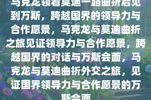 马克龙领着莫迪一路曲折后见到万斯，跨越国界的领导力与合作愿景，马克龙与莫迪曲折之旅见证领导力与合作愿景，跨越国界的对话与万斯会面，马克龙与莫迪曲折外交之旅，见证国界领导力与合作愿景的万斯会面