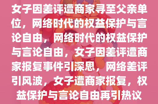 女子因差评遭商家寻至父亲单位，网络时代的权益保护与言论自由，网络时代的权益保护与言论自由，女子因差评遭商家报复事件引深思，网络差评引风波，女子遭商家报复，权益保护与言论自由再引热议