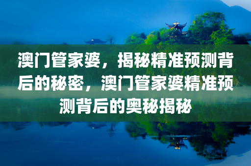 澳门管家婆，揭秘精准预测背后的秘密，澳门管家婆精准预测背后的奥秘揭秘