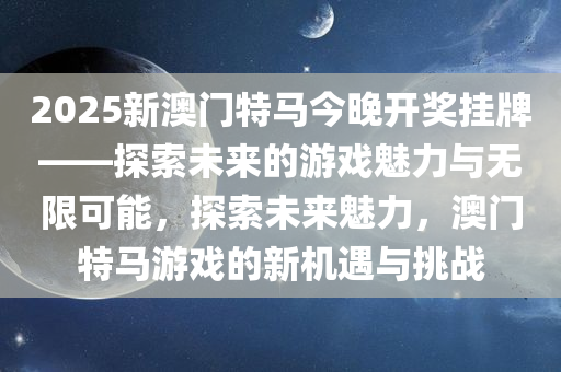 2025新澳门特马今晚开奖挂牌——探索未来的游戏魅力与无限可能，探索未来魅力，澳门特马游戏的新机遇与挑战