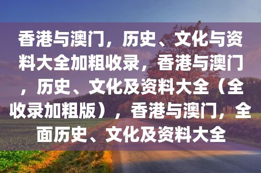 香港与澳门，历史、文化与资料大全加粗收录，香港与澳门，历史、文化及资料大全（全收录加粗版），香港与澳门，全面历史、文化及资料大全