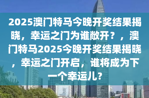 2025澳门特马今晚开奖结果揭晓，幸运之门为谁敞开？，澳门特马2025今晚开奖结果揭晓，幸运之门开启，谁将成为下一个幸运儿？