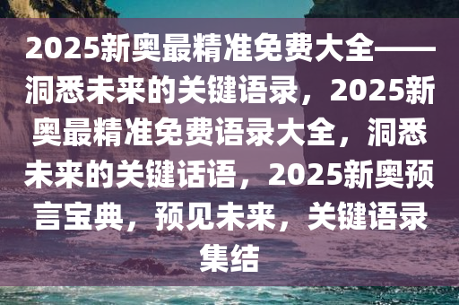 2025新奥最精准免费大全——洞悉未来的关键语录，2025新奥最精准免费语录大全，洞悉未来的关键话语，2025新奥预言宝典，预见未来，关键语录集结