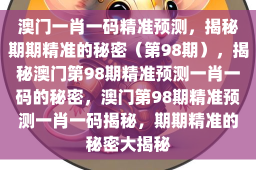 澳门一肖一码精准预测，揭秘期期精准的秘密（第98期），揭秘澳门第98期精准预测一肖一码的秘密，澳门第98期精准预测一肖一码揭秘，期期精准的秘密大揭秘