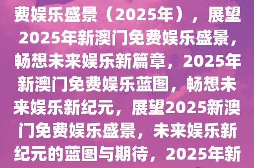 关于新澳门免费大全的畅想与期待——展望未来的新澳门免费娱乐盛景（2025年），展望2025年新澳门免费娱乐盛景，畅想未来娱乐新篇章，2025年新澳门免费娱乐蓝图，畅想未来娱乐新纪元，展望2025新澳门免费娱乐盛景，未来娱乐新纪元的蓝图与期待，2025年新澳门免费娱乐蓝图，展望未来娱乐新纪元