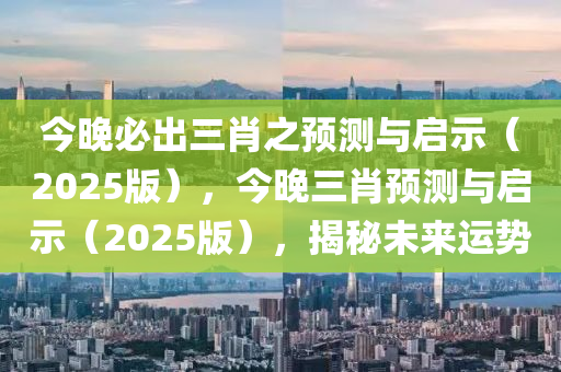 今晚必出三肖之预测与启示（2025版），今晚三肖预测与启示（2025版），揭秘未来运势