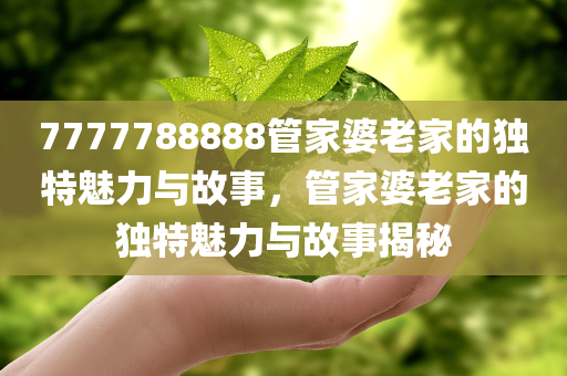 7777788888管家婆老家的独特魅力与故事，管家婆老家的独特魅力与故事揭秘