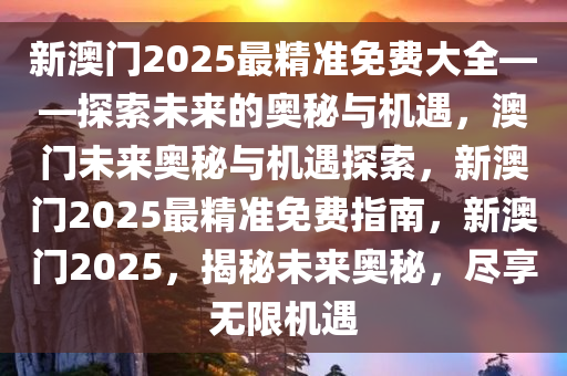 新澳门2025最精准免费大全——探索未来的奥秘与机遇，澳门未来奥秘与机遇探索，新澳门2025最精准免费指南，新澳门2025，揭秘未来奥秘，尽享无限机遇