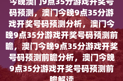 今晚澳门9点35分游戏开奖号码预测，澳门今晚9点35分游戏开奖号码预测分析，澳门今晚9点35分游戏开奖号码预测前瞻，澳门今晚9点35分游戏开奖号码预测前瞻分析，澳门今晚9点35分游戏开奖号码预测前瞻解读