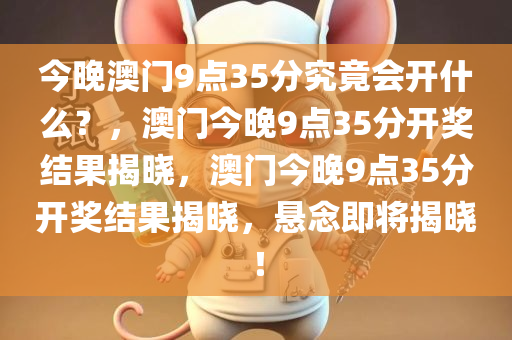 今晚澳门9点35分究竟会开什么？，澳门今晚9点35分开奖结果揭晓，澳门今晚9点35分开奖结果揭晓，悬念即将揭晓！