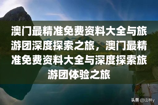 澳门最精准免费资料大全与旅游团深度探索之旅，澳门最精准免费资料大全与深度探索旅游团体验之旅