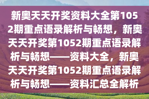 新奥天天开奖资料大全第1052期重点语录解析与畅想，新奥天天开奖第1052期重点语录解析与畅想——资料大全，新奥天天开奖第1052期重点语录解析与畅想——资料汇总全解析