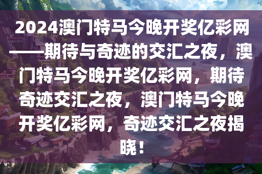 2024澳门特马今晚开奖亿彩网——期待与奇迹的交汇之夜，澳门特马今晚开奖亿彩网，期待奇迹交汇之夜，澳门特马今晚开奖亿彩网，奇迹交汇之夜揭晓！