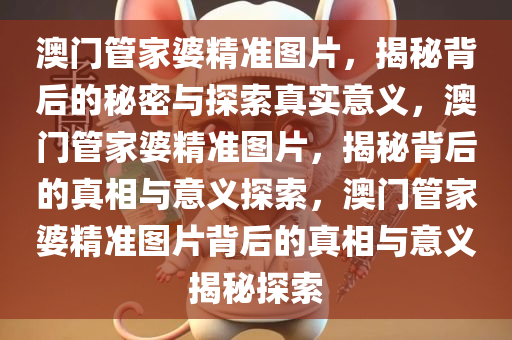 澳门管家婆精准图片，揭秘背后的秘密与探索真实意义，澳门管家婆精准图片，揭秘背后的真相与意义探索，澳门管家婆精准图片背后的真相与意义揭秘探索