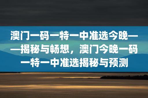 澳门一码一特一中准选今晚——揭秘与畅想，澳门今晚一码一特一中准选揭秘与预测