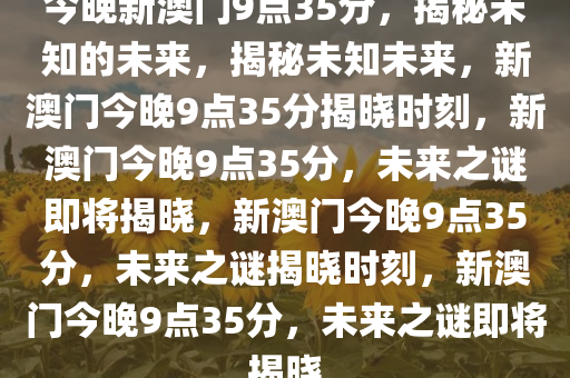 今晚新澳门9点35分，揭秘未知的未来，揭秘未知未来，新澳门今晚9点35分揭晓时刻，新澳门今晚9点35分，未来之谜即将揭晓，新澳门今晚9点35分，未来之谜揭晓时刻，新澳门今晚9点35分，未来之谜即将揭晓