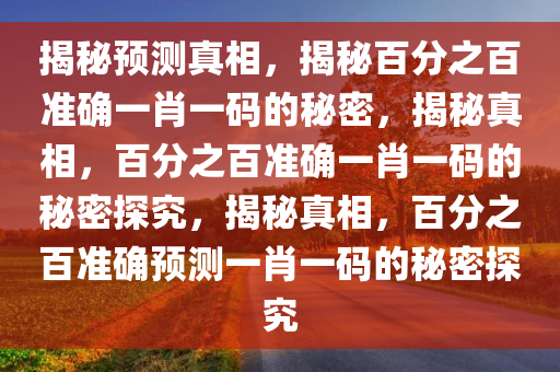 揭秘预测真相，揭秘百分之百准确一肖一码的秘密，揭秘真相，百分之百准确一肖一码的秘密探究，揭秘真相，百分之百准确预测一肖一码的秘密探究