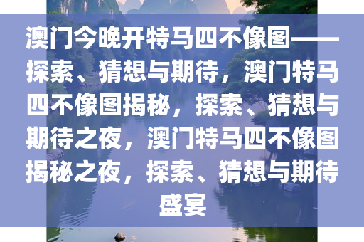 澳门今晚开特马四不像图——探索、猜想与期待，澳门特马四不像图揭秘，探索、猜想与期待之夜，澳门特马四不像图揭秘之夜，探索、猜想与期待盛宴