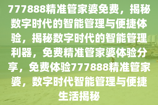 777888精准管家婆免费，揭秘数字时代的智能管理与便捷体验，揭秘数字时代的智能管理利器，免费精准管家婆体验分享，免费体验777888精准管家婆，数字时代智能管理与便捷生活揭秘