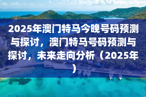 2025年澳门特马今晚号码预测与探讨，澳门特马号码预测与探讨，未来走向分析（2025年）