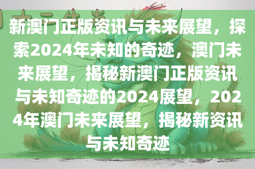 新澳门正版资讯与未来展望，探索2024年未知的奇迹，澳门未来展望，揭秘新澳门正版资讯与未知奇迹的2024展望，2024年澳门未来展望，揭秘新资讯与未知奇迹