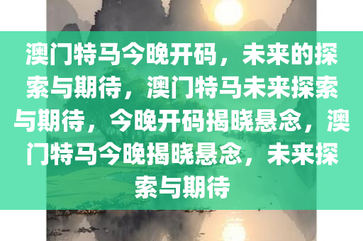 澳门特马今晚开码，未来的探索与期待，澳门特马未来探索与期待，今晚开码揭晓悬念，澳门特马今晚揭晓悬念，未来探索与期待