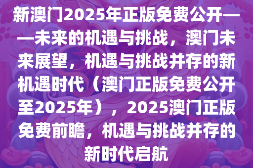 新澳门2025年正版免费公开——未来的机遇与挑战，澳门未来展望，机遇与挑战并存的新机遇时代（澳门正版免费公开至2025年），2025澳门正版免费前瞻，机遇与挑战并存的新时代启航