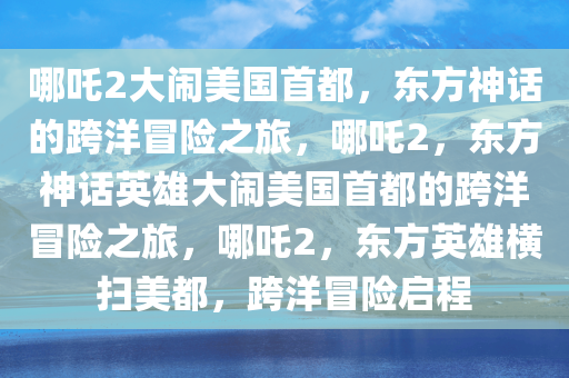 哪吒2大闹美国首都，东方神话的跨洋冒险之旅，哪吒2，东方神话英雄大闹美国首都的跨洋冒险之旅，哪吒2，东方英雄横扫美都，跨洋冒险启程