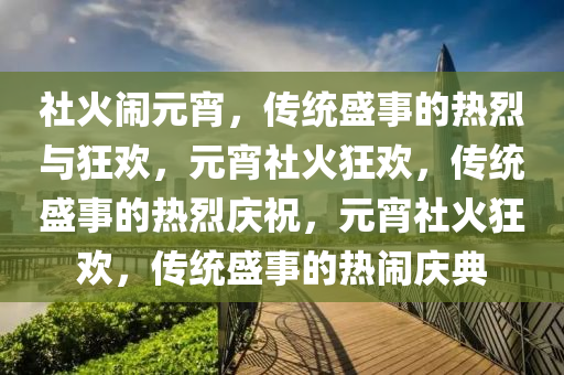 社火闹元宵，传统盛事的热烈与狂欢，元宵社火狂欢，传统盛事的热烈庆祝，元宵社火狂欢，传统盛事的热闹庆典