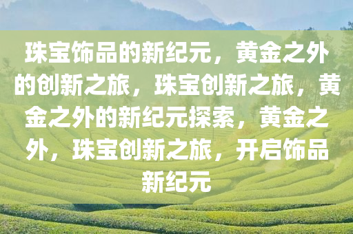 珠宝饰品的新纪元，黄金之外的创新之旅，珠宝创新之旅，黄金之外的新纪元探索，黄金之外，珠宝创新之旅，开启饰品新纪元