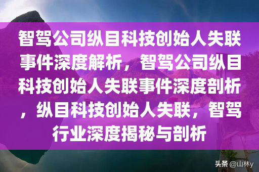 智驾公司纵目科技创始人失联事件深度解析，智驾公司纵目科技创始人失联事件深度剖析，纵目科技创始人失联，智驾行业深度揭秘与剖析