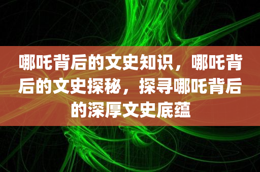 哪吒背后的文史知识，哪吒背后的文史探秘，探寻哪吒背后的深厚文史底蕴