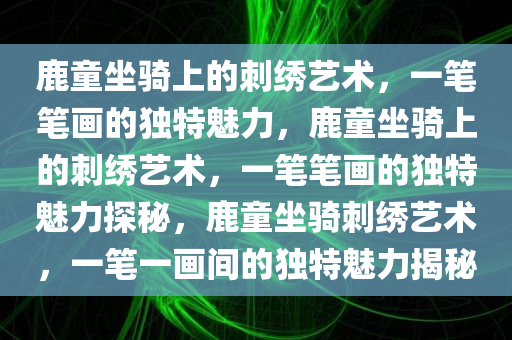 鹿童坐骑上的刺绣艺术，一笔笔画的独特魅力，鹿童坐骑上的刺绣艺术，一笔笔画的独特魅力探秘，鹿童坐骑刺绣艺术，一笔一画间的独特魅力揭秘