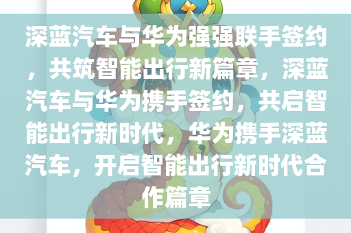 深蓝汽车与华为强强联手签约，共筑智能出行新篇章，深蓝汽车与华为携手签约，共启智能出行新时代，华为携手深蓝汽车，开启智能出行新时代合作篇章