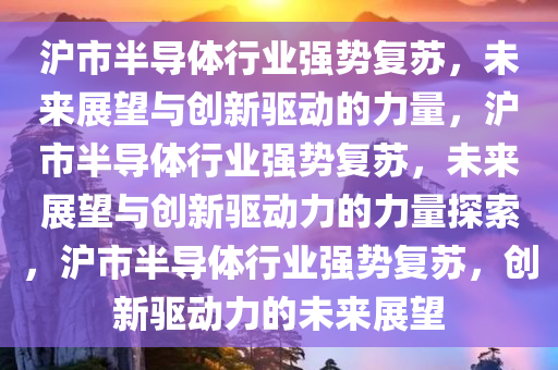 沪市半导体行业强势复苏，未来展望与创新驱动的力量，沪市半导体行业强势复苏，未来展望与创新驱动力的力量探索，沪市半导体行业强势复苏，创新驱动力的未来展望