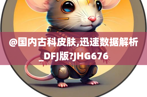 @国内古科皮肤,迅速数据解析_DFJ版?JHG676