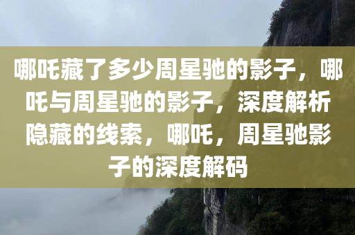 哪吒藏了多少周星驰的影子，哪吒与周星驰的影子，深度解析隐藏的线索，哪吒，周星驰影子的深度解码