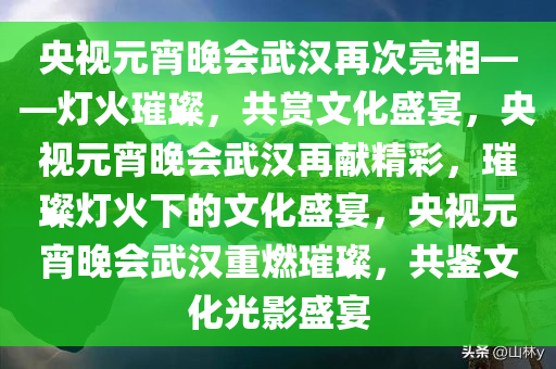 央视元宵晚会武汉再次亮相——灯火璀璨，共赏文化盛宴，央视元宵晚会武汉再献精彩，璀璨灯火下的文化盛宴，央视元宵晚会武汉重燃璀璨，共鉴文化光影盛宴