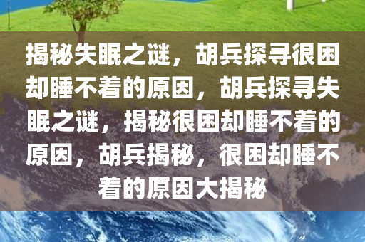 揭秘失眠之谜，胡兵探寻很困却睡不着的原因，胡兵探寻失眠之谜，揭秘很困却睡不着的原因，胡兵揭秘，很困却睡不着的原因大揭秘