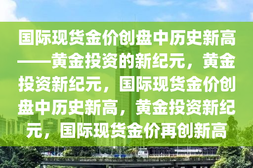 国际现货金价创盘中历史新高——黄金投资的新纪元，黄金投资新纪元，国际现货金价创盘中历史新高，黄金投资新纪元，国际现货金价再创新高