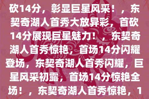 东契奇湖人首秀惊艳全场，首砍14分，彰显巨星风采！，东契奇湖人首秀大放异彩，首砍14分展现巨星魅力！，东契奇湖人首秀惊艳，首场14分闪耀登场，东契奇湖人首秀闪耀，巨星风采初露，首场14分惊艳全场！，东契奇湖人首秀惊艳，14分闪耀登场展巨星风采