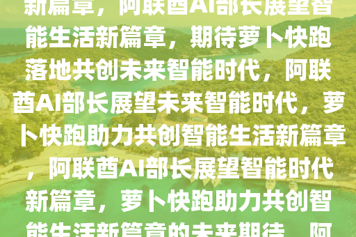 阿联酋AI部长展望未来，期待萝卜快跑落地，共创智能生活新篇章，阿联酋AI部长展望智能生活新篇章，期待萝卜快跑落地共创未来智能时代，阿联酋AI部长展望未来智能时代，萝卜快跑助力共创智能生活新篇章，阿联酋AI部长展望智能时代新篇章，萝卜快跑助力共创智能生活新篇章的未来期待，阿联酋AI部长携手萝卜快跑，共绘智能生活新篇章未来图景