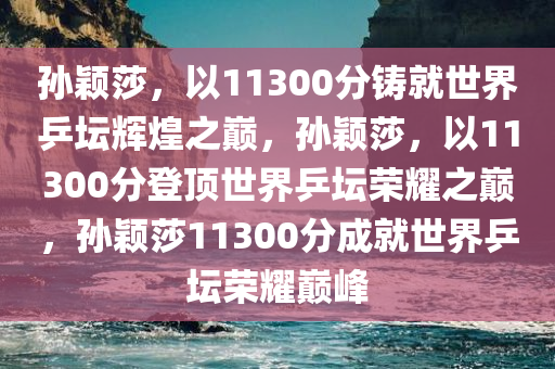 孙颖莎，以11300分铸就世界乒坛辉煌之巅，孙颖莎，以11300分登顶世界乒坛荣耀之巅，孙颖莎11300分成就世界乒坛荣耀巅峰