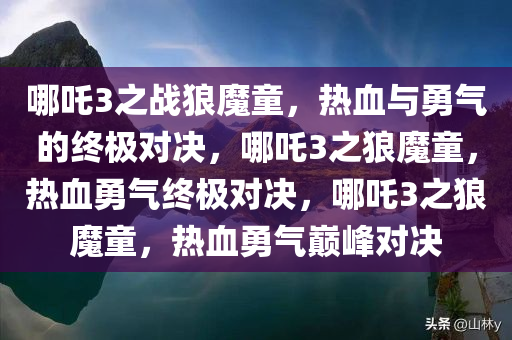 哪吒3之战狼魔童，热血与勇气的终极对决，哪吒3之狼魔童，热血勇气终极对决，哪吒3之狼魔童，热血勇气巅峰对决